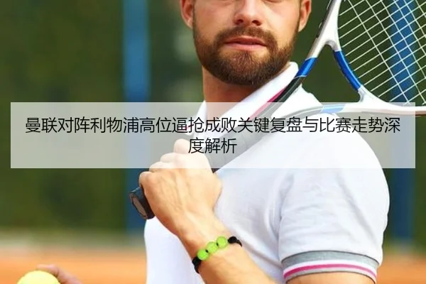 曼联对阵利物浦高位逼抢成败关键复盘与比赛走势深度解析