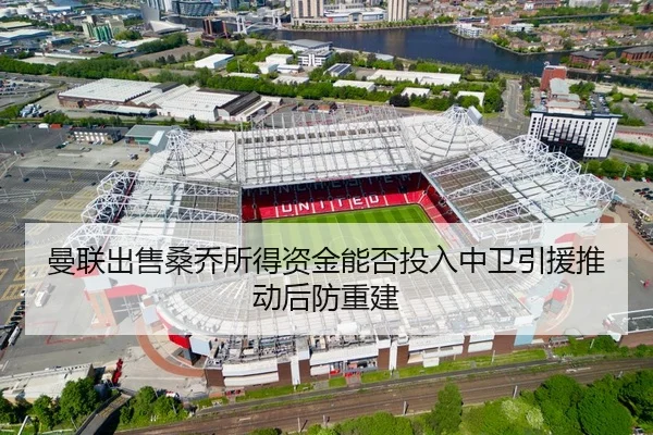 曼联出售桑乔所得资金能否投入中卫引援推动后防重建