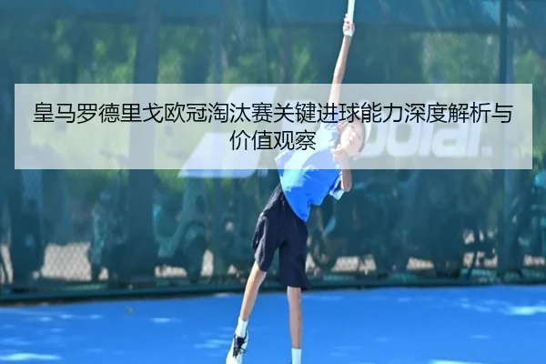 皇马罗德里戈欧冠淘汰赛关键进球能力深度解析与价值观察