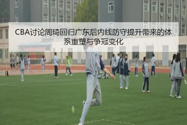 CBA讨论周琦回归广东后内线防守提升带来的体系重塑与争冠变化