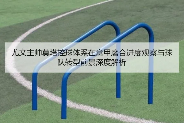 尤文主帅莫塔控球体系在意甲磨合进度观察与球队转型前景深度解析