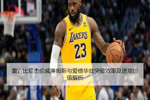 雷霆比较杰伦威廉姆斯与爱德华兹突破效率及进攻价值解析