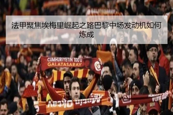 法甲聚焦埃梅里崛起之路巴黎中场发动机如何炼成