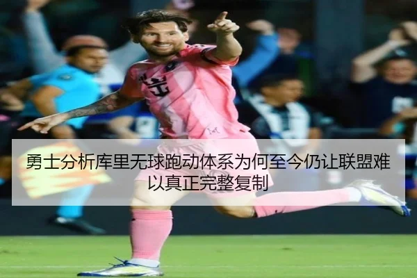 勇士分析库里无球跑动体系为何至今仍让联盟难以真正完整复制