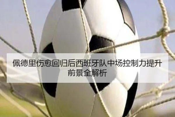 佩德里伤愈回归后西班牙队中场控制力提升前景全解析