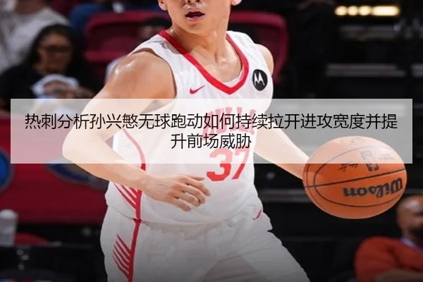 热刺分析孙兴慜无球跑动如何持续拉开进攻宽度并提升前场威胁
