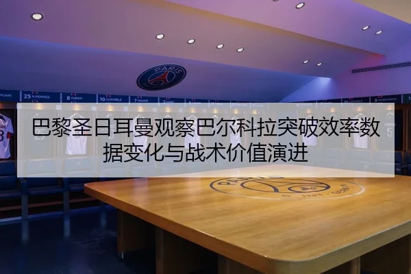 巴黎圣日耳曼观察巴尔科拉突破效率数据变化与战术价值演进