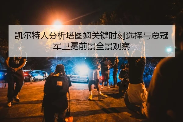 凯尔特人分析塔图姆关键时刻选择与总冠军卫冕前景全景观察