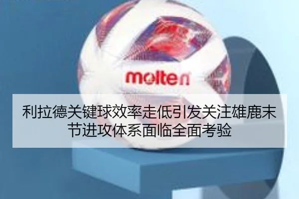 利拉德关键球效率走低引发关注雄鹿末节进攻体系面临全面考验