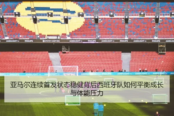 亚马尔连续首发状态稳健背后西班牙队如何平衡成长与体能压力