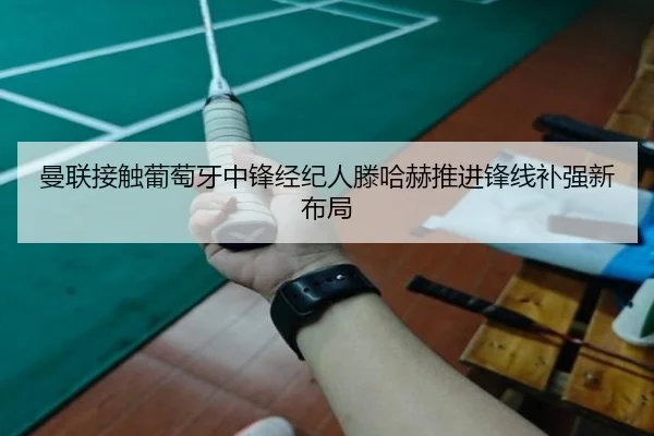 曼联接触葡萄牙中锋经纪人滕哈赫推进锋线补强新布局