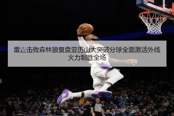 雷霆击败森林狼复盘亚历山大突破分球全面激活外线火力制胜全场
