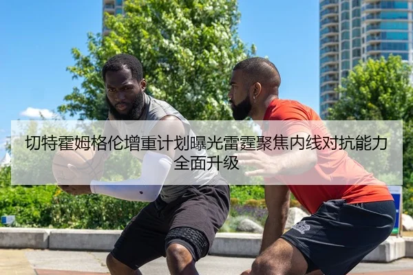 切特霍姆格伦增重计划曝光雷霆聚焦内线对抗能力全面升级