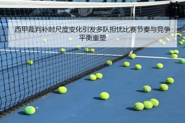 西甲裁判补时尺度变化引发多队担忧比赛节奏与竞争平衡重塑